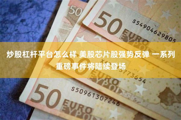 炒股杠杆平台怎么样 美股芯片股强势反弹 一系列重磅事件将陆续登场
