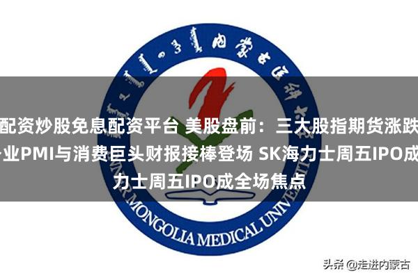 配资炒股免息配资平台 美股盘前：三大股指期货涨跌不一 服务业PMI与消费巨头财报接棒登场 SK海力士周五IPO成全场焦点