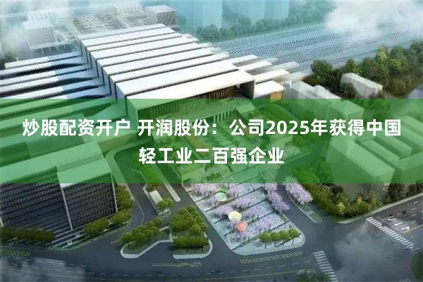 炒股配资开户 开润股份：公司2025年获得中国轻工业二百强企业