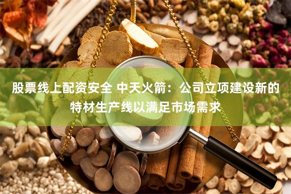 股票线上配资安全 中天火箭：公司立项建设新的特材生产线以满足市场需求