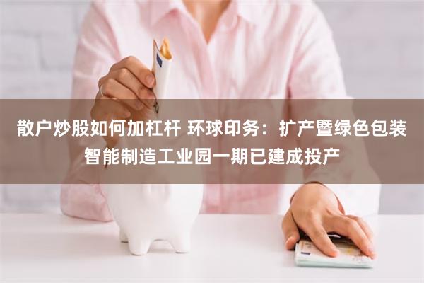 散户炒股如何加杠杆 环球印务：扩产暨绿色包装智能制造工业园一期已建成投产