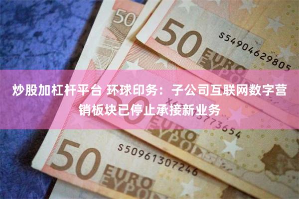 炒股加杠杆平台 环球印务：子公司互联网数字营销板块已停止承接新业务