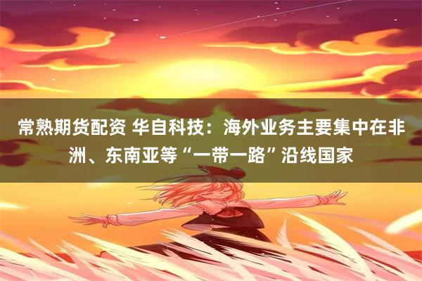 常熟期货配资 华自科技：海外业务主要集中在非洲、东南亚等“一带一路”沿线国家