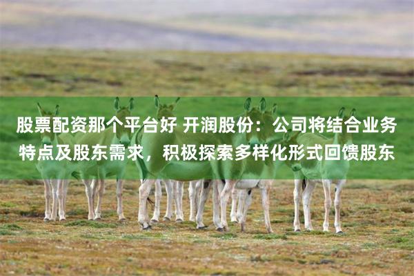 股票配资那个平台好 开润股份：公司将结合业务特点及股东需求，积极探索多样化形式回馈股东