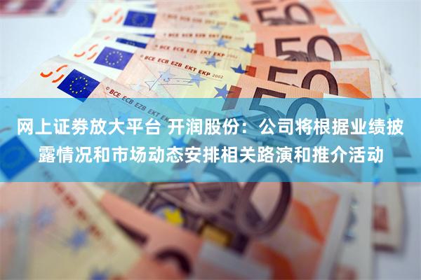 网上证劵放大平台 开润股份：公司将根据业绩披露情况和市场动态安排相关路演和推介活动