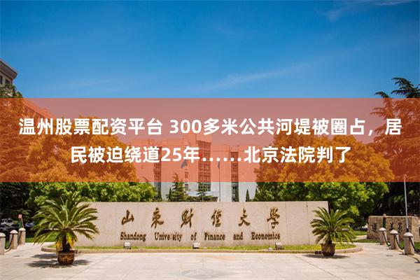 温州股票配资平台 300多米公共河堤被圈占，居民被迫绕道25年……北京法院判了