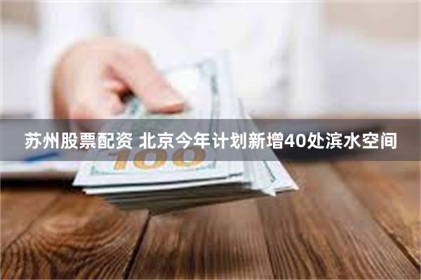 苏州股票配资 北京今年计划新增40处滨水空间