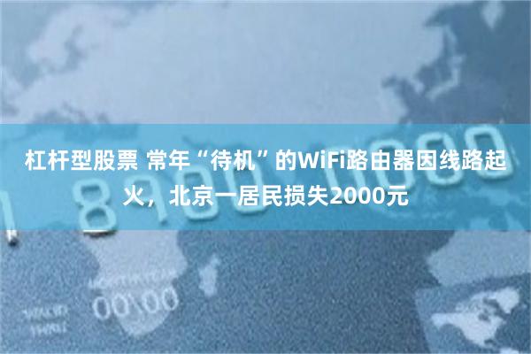 杠杆型股票 常年“待机”的WiFi路由器因线路起火，北京一居民损失2000元