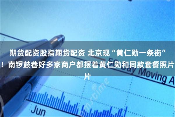 期货配资股指期货配资 北京现“黄仁勋一条街”！南锣鼓巷好多家商户都摆着黄仁勋和同款套餐照片