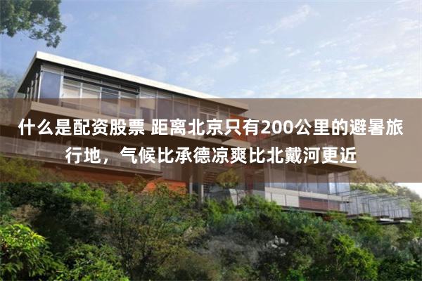 什么是配资股票 距离北京只有200公里的避暑旅行地，气候比承德凉爽比北戴河更近