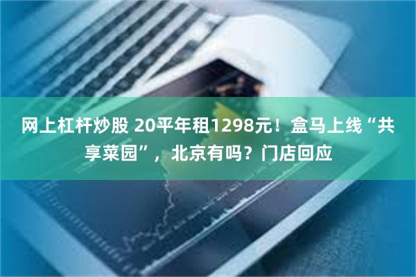 网上杠杆炒股 20平年租1298元！盒马上线“共享菜园”，北京有吗？门店回应