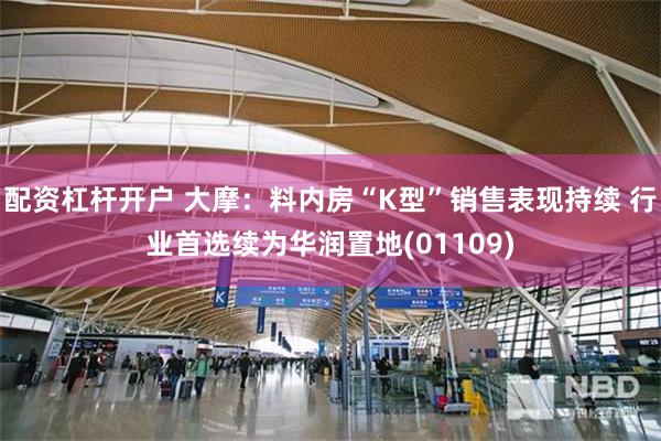 配资杠杆开户 大摩：料内房“K型”销售表现持续 行业首选续为华润置地(01109)