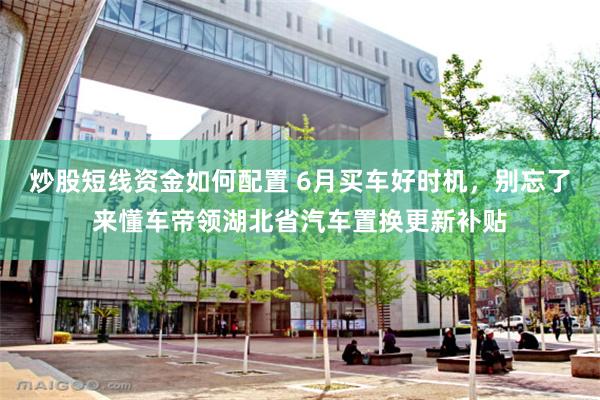 炒股短线资金如何配置 6月买车好时机，别忘了来懂车帝领湖北省汽车置换更新补贴