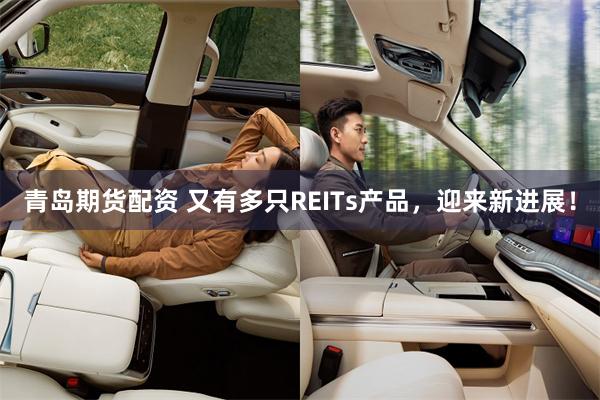 青岛期货配资 又有多只REITs产品，迎来新进展！