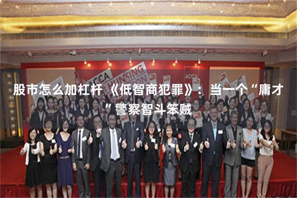 股市怎么加杠杆 《低智商犯罪》：当一个“庸才”警察智斗笨贼