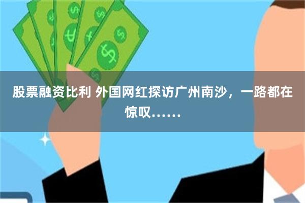 股票融资比利 外国网红探访广州南沙，一路都在惊叹……