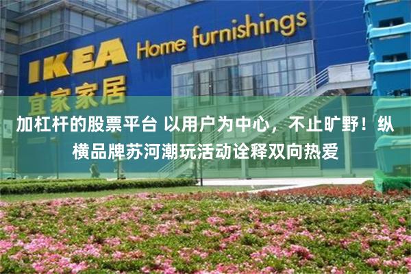 加杠杆的股票平台 以用户为中心，不止旷野！纵横品牌苏河潮玩活动诠释双向热爱