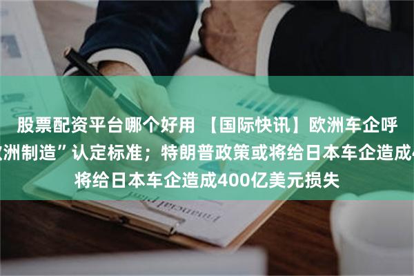 股票配资平台哪个好用 【国际快讯】欧洲车企呼吁出台简明“欧洲制造”认定标准；特朗普政策或将给日本车企造成400亿美元损失