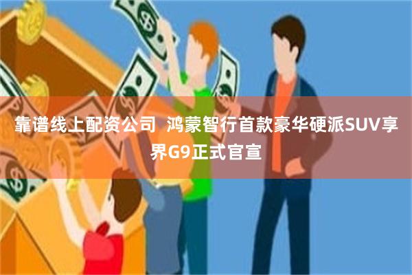 靠谱线上配资公司  鸿蒙智行首款豪华硬派SUV享界G9正式官宣
