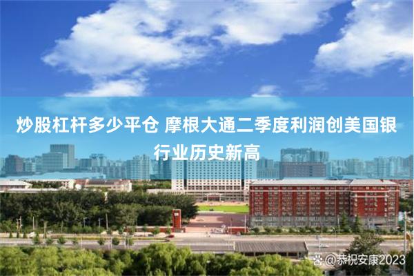 炒股杠杆多少平仓 摩根大通二季度利润创美国银行业历史新高