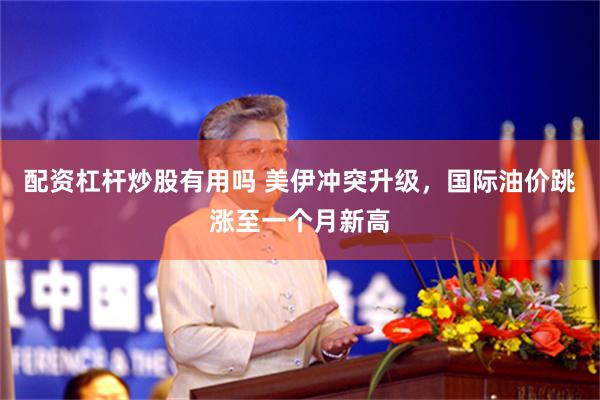 配资杠杆炒股有用吗 美伊冲突升级，国际油价跳涨至一个月新高