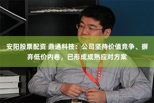 安阳股票配资 鼎通科技：公司坚持价值竞争、摒弃低价内卷，已形成成熟应对方案