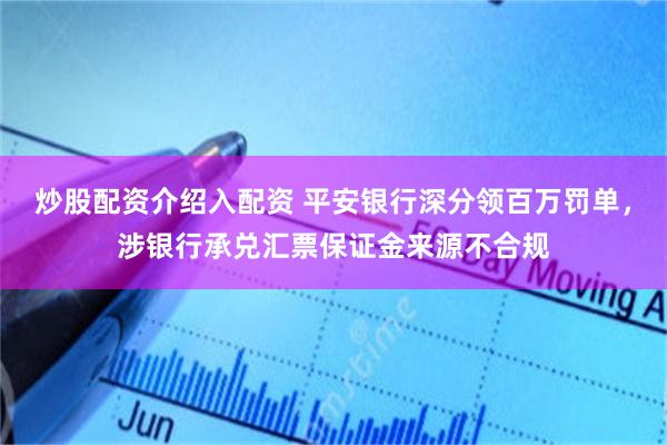 炒股配资介绍入配资 平安银行深分领百万罚单，涉银行承兑汇票保证金来源不合规