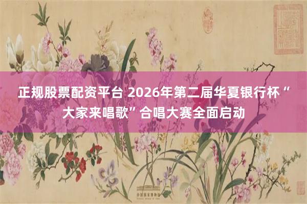 正规股票配资平台 2026年第二届华夏银行杯“大家来唱歌”合唱大赛全面启动