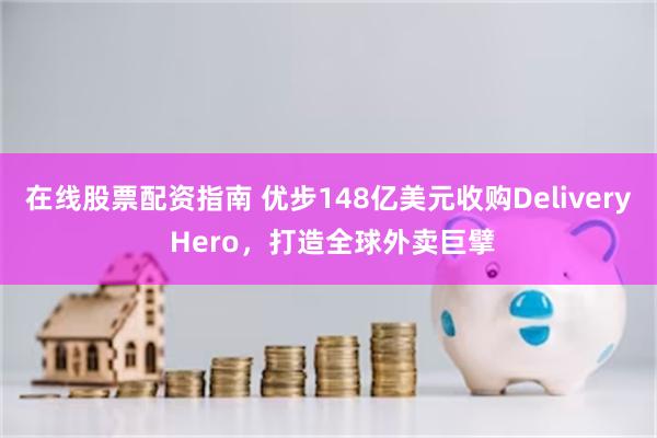 在线股票配资指南 优步148亿美元收购Delivery Hero，打造全球外卖巨擘