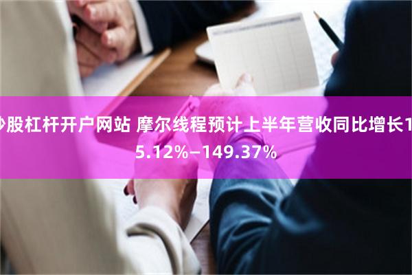 炒股杠杆开户网站 摩尔线程预计上半年营收同比增长135.12%—149.37%