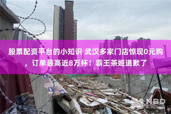 股票配资平台的小知识 武汉多家门店惊现0元购，订单最高近8万杯！霸王茶姬道歉了