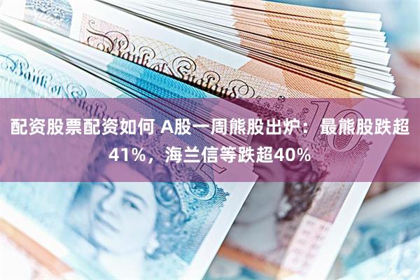 配资股票配资如何 A股一周熊股出炉：最熊股跌超41%，海兰信等跌超40%