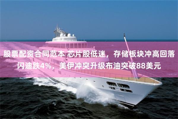 股票配资合同范本 芯片股低迷，存储板块冲高回落闪迪跌4%，美伊冲突升级布油突破88美元