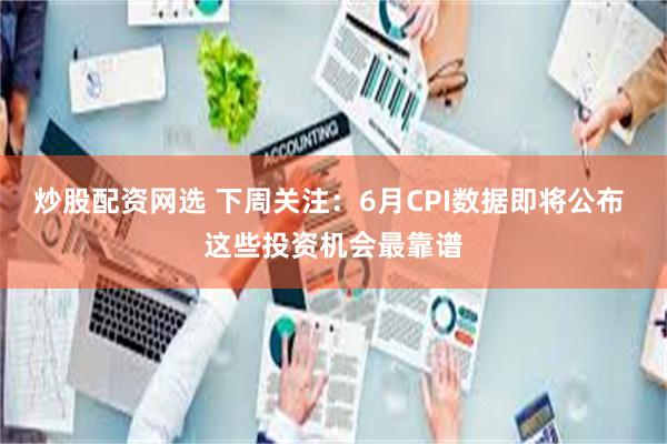 炒股配资网选 下周关注:6月CPI数据即将公布 这些投资机会最靠谱