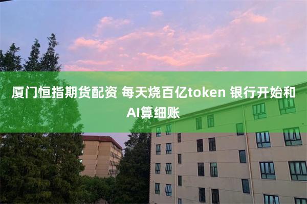 厦门恒指期货配资 每天烧百亿token 银行开始和AI算细账