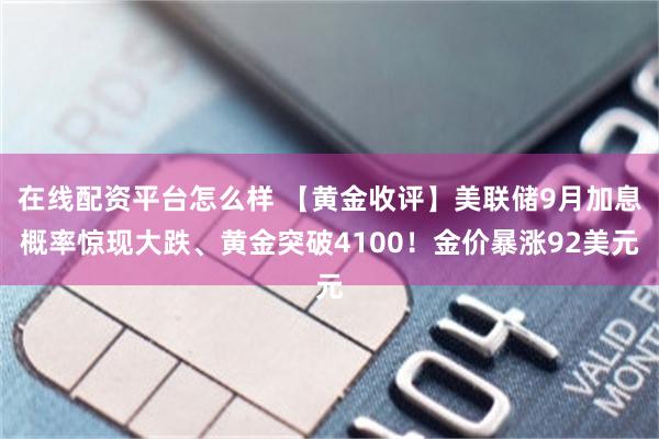 在线配资平台怎么样 【黄金收评】美联储9月加息概率惊现大跌、黄金突破4100！金价暴涨92美元