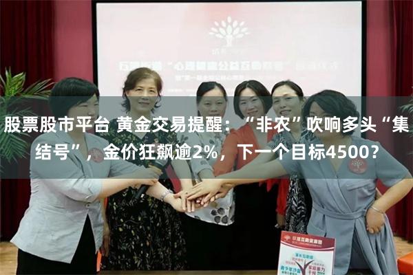 股票股市平台 黄金交易提醒：“非农”吹响多头“集结号”，金价狂飙逾2%，下一个目标4500？