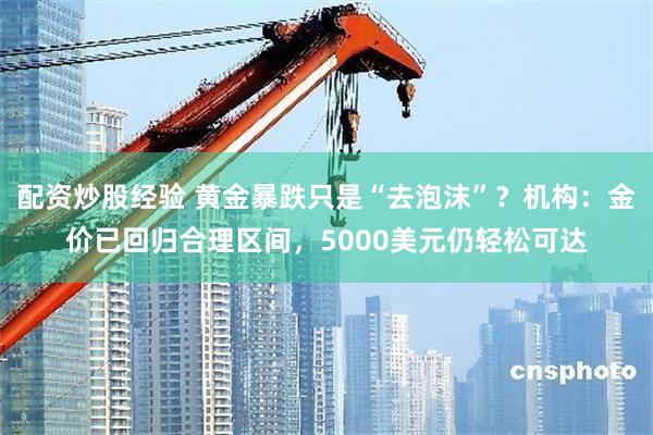 配资炒股经验 黄金暴跌只是“去泡沫”？机构：金价已回归合理区间，5000美元仍轻松可达