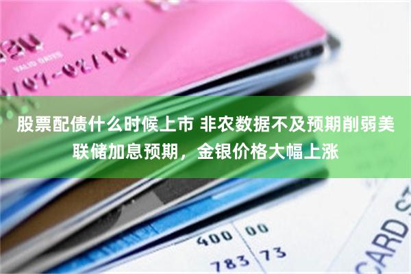 股票配债什么时候上市 非农数据不及预期削弱美联储加息预期，金银价格大幅上涨