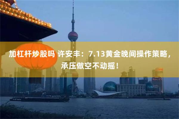 加杠杆炒股吗 许安丰：7.13黄金晚间操作策略，承压做空不动摇！