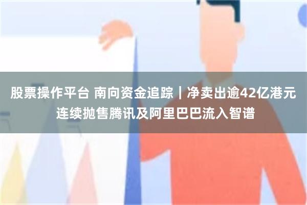 股票操作平台 南向资金追踪｜净卖出逾42亿港元 连续抛售腾讯及阿里巴巴流入智谱