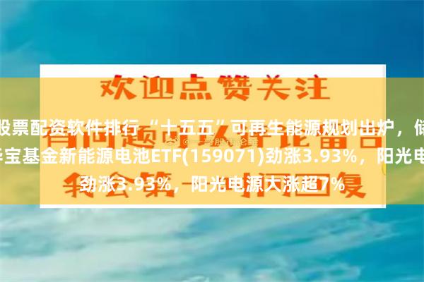 股票配资软件排行 “十五五”可再生能源规划出炉，储能大爆发！华宝基金新能源电池ETF(159071)劲涨3.93%，阳光电源大涨超7%