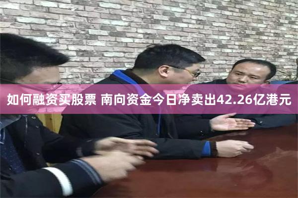 如何融资买股票 南向资金今日净卖出42.26亿港元