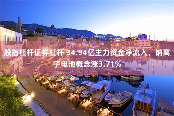 股指杠杆证券杠杆 34.94亿主力资金净流入，钠离子电池概念涨3.71%