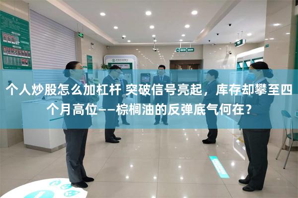 个人炒股怎么加杠杆 突破信号亮起，库存却攀至四个月高位——棕榈油的反弹底气何在？