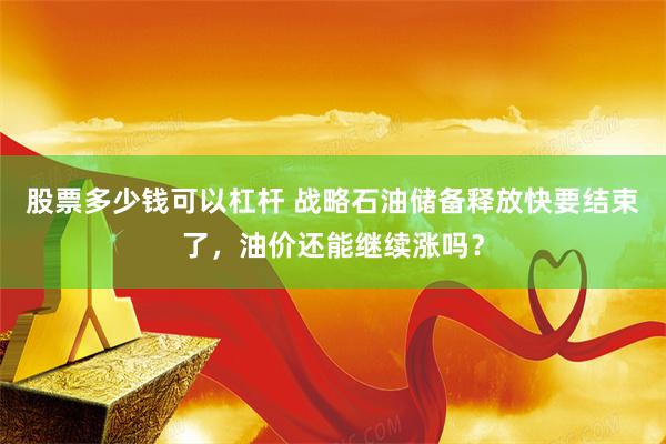 股票多少钱可以杠杆 战略石油储备释放快要结束了，油价还能继续涨吗？