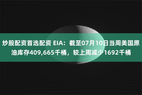 炒股配资首选配资 EIA：截至07月10日当周美国原油库存409,665千桶，较上周减少1692千桶