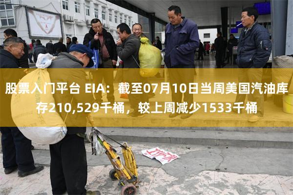 股票入门平台 EIA：截至07月10日当周美国汽油库存210,529千桶，较上周减少1533千桶