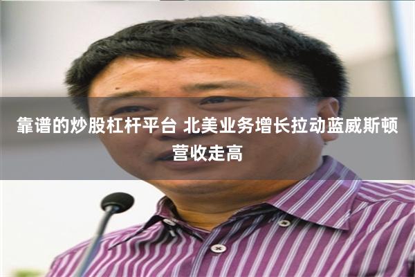 靠谱的炒股杠杆平台 北美业务增长拉动蓝威斯顿营收走高