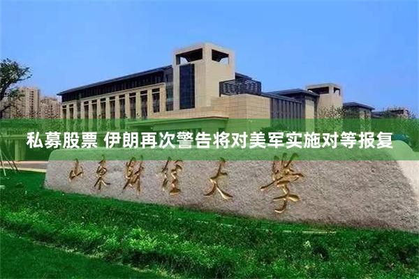 私募股票 伊朗再次警告将对美军实施对等报复